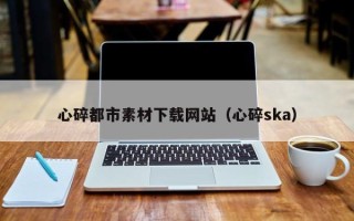 大庆心碎都市素材下载网站（心碎ska）